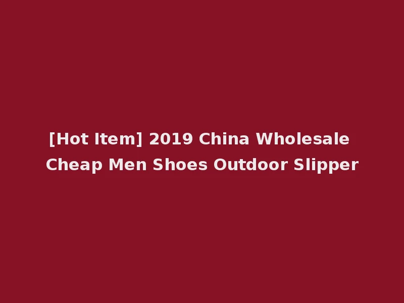 [Hot Item] 2019 China Wholesale Cheap Men Shoes Outdoor Slipper