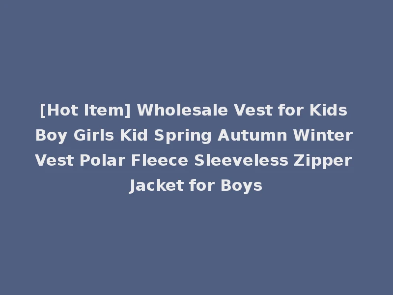 [Hot Item] Wholesale Vest for Kids Boy Girls Kid Spring Autumn Winter Vest Polar Fleece Sleeveless Zipper Jacket for Boys