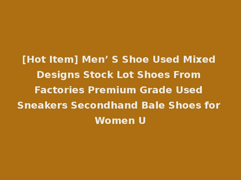 [Hot Item] Men’ S Shoe Used Mixed Designs Stock Lot Shoes From Factories Premium Grade Used Sneakers Secondhand Bale Shoes for Women U