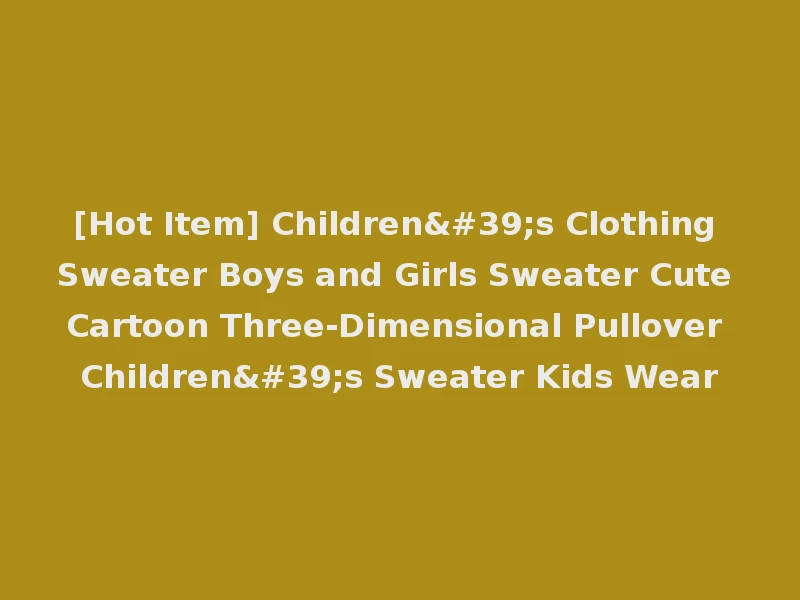 [Hot Item] Children's Clothing Sweater Boys and Girls Sweater Cute Cartoon Three-Dimensional Pullover Children's Sweater Kids Wear