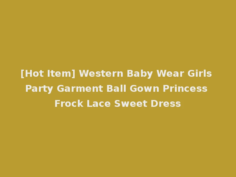 [Hot Item] Western Baby Wear Girls Party Garment Ball Gown Princess Frock Lace Sweet Dress