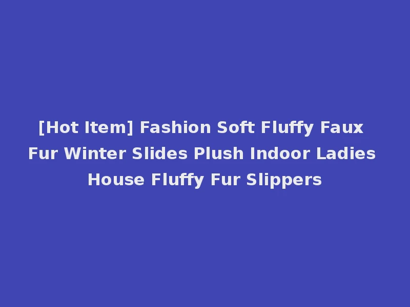 [Hot Item] Fashion Soft Fluffy Faux Fur Winter Slides Plush Indoor Ladies House Fluffy Fur Slippers