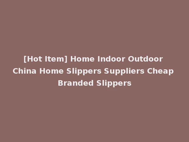 [Hot Item] Home Indoor Outdoor China Home Slippers Suppliers Cheap Branded Slippers
