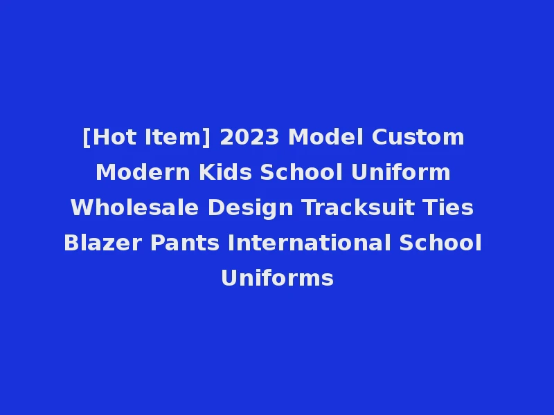 [Hot Item] 2023 Model Custom Modern Kids School Uniform Wholesale Design Tracksuit Ties Blazer Pants International School Uniforms