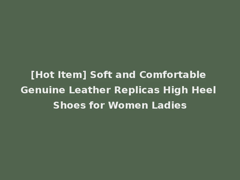 [Hot Item] Soft and Comfortable Genuine Leather Replicas High Heel Shoes for Women Ladies