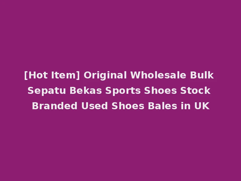 [Hot Item] Original Wholesale Bulk Sepatu Bekas Sports Shoes Stock Branded Used Shoes Bales in UK