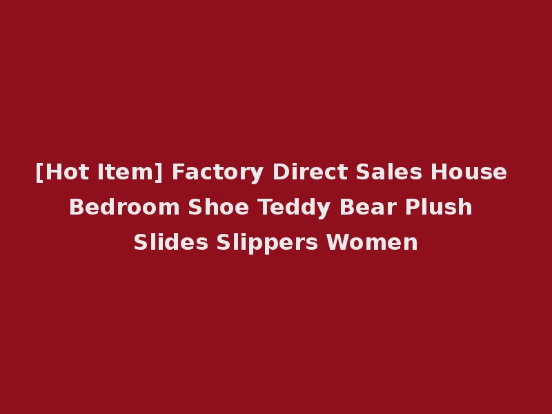 [Hot Item] Factory Direct Sales House Bedroom Shoe Teddy Bear Plush Slides Slippers Women