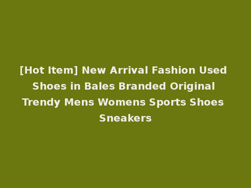 [Hot Item] New Arrival Fashion Used Shoes in Bales Branded Original Trendy Mens Womens Sports Shoes Sneakers