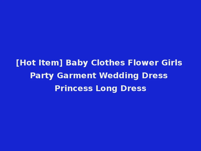 [Hot Item] Baby Clothes Flower Girls Party Garment Wedding Dress Princess Long Dress
