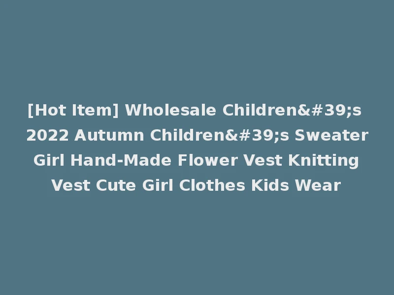 [Hot Item] Wholesale Children's 2022 Autumn Children's Sweater Girl Hand-Made Flower Vest Knitting Vest Cute Girl Clothes Kids Wear