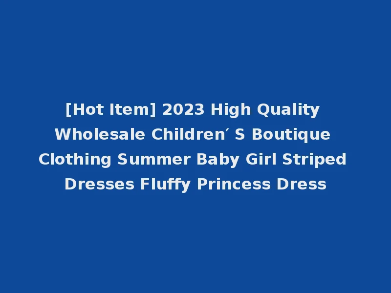 [Hot Item] 2023 High Quality Wholesale Children′ S Boutique Clothing Summer Baby Girl Striped Dresses Fluffy Princess Dress