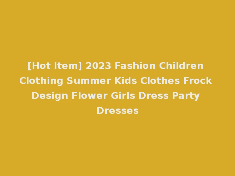[Hot Item] 2023 Fashion Children Clothing Summer Kids Clothes Frock Design Flower Girls Dress Party Dresses