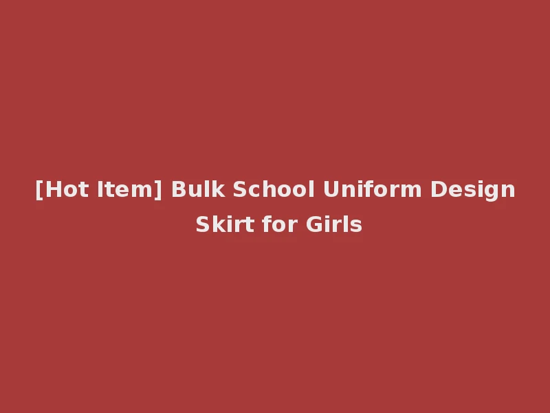 [Hot Item] Bulk School Uniform Design Skirt for Girls