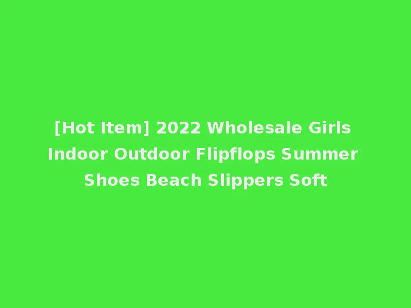 [Hot Item] 2022 Wholesale Girls Indoor Outdoor Flipflops Summer Shoes Beach Slippers Soft