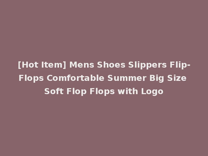 [Hot Item] Mens Shoes Slippers Flip-Flops Comfortable Summer Big Size Soft Flop Flops with Logo