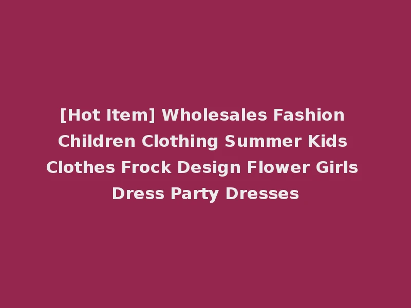 [Hot Item] Wholesales Fashion Children Clothing Summer Kids Clothes Frock Design Flower Girls Dress Party Dresses