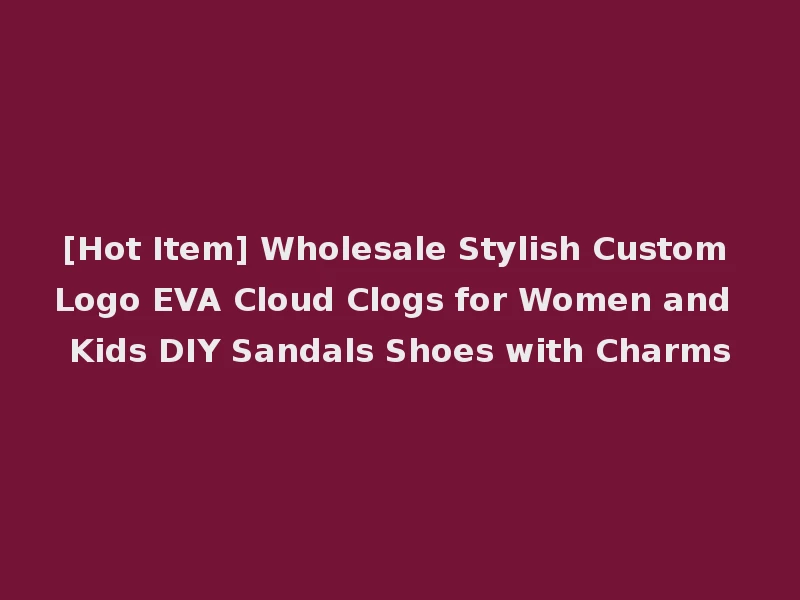 [Hot Item] Wholesale Stylish Custom Logo EVA Cloud Clogs for Women and Kids DIY Sandals Shoes with Charms