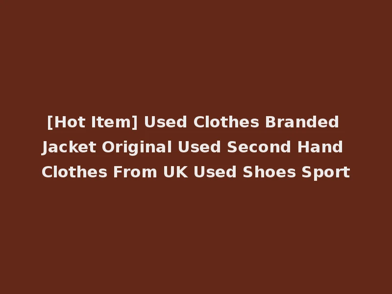 [Hot Item] Used Clothes Branded Jacket Original Used Second Hand Clothes From UK Used Shoes Sport