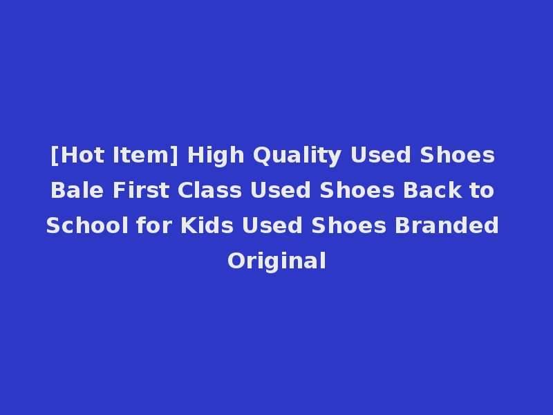 [Hot Item] High Quality Used Shoes Bale First Class Used Shoes Back to School for Kids Used Shoes Branded Original