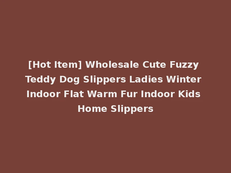 [Hot Item] Wholesale Cute Fuzzy Teddy Dog Slippers Ladies Winter Indoor Flat Warm Fur Indoor Kids Home Slippers