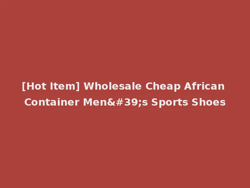 [Hot Item] Wholesale Cheap African Container Men's Sports Shoes