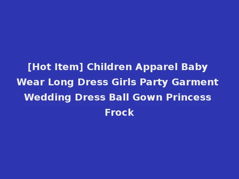 [Hot Item] Children Apparel Baby Wear Long Dress Girls Party Garment Wedding Dress Ball Gown Princess Frock