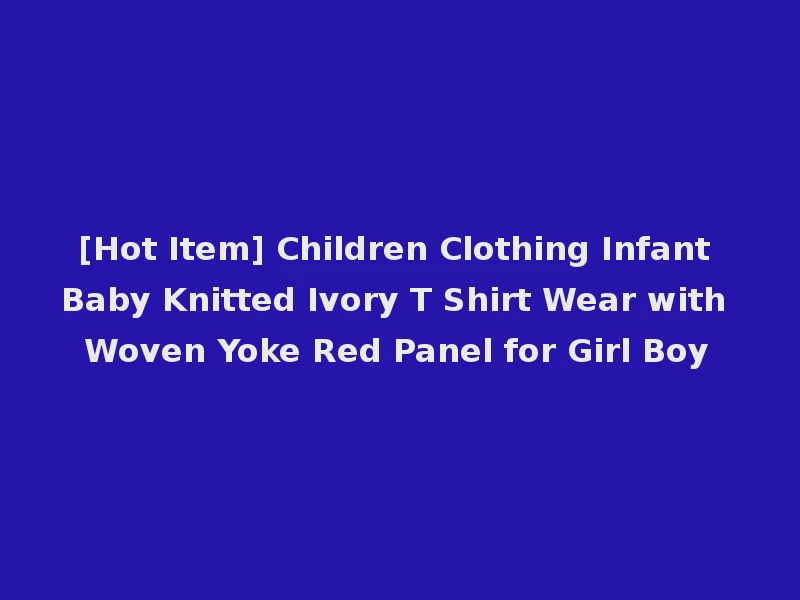 [Hot Item] Children Clothing Infant Baby Knitted Ivory T Shirt Wear with Woven Yoke Red Panel for Girl Boy