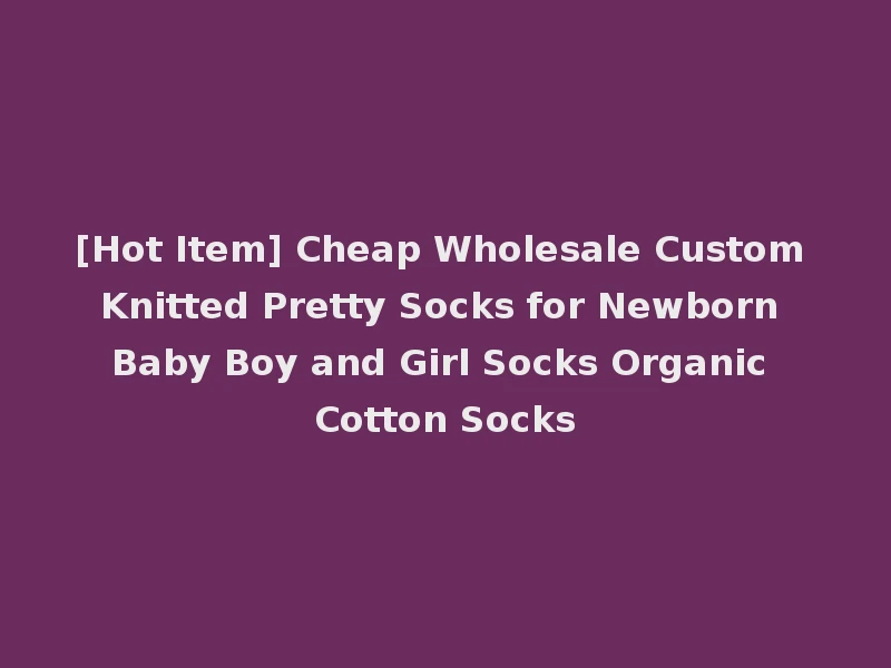 [Hot Item] Cheap Wholesale Custom Knitted Pretty Socks for Newborn Baby Boy and Girl Socks Organic Cotton Socks
