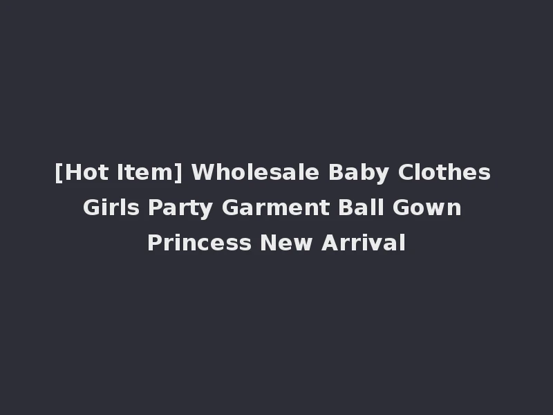 [Hot Item] Wholesale Baby Clothes Girls Party Garment Ball Gown Princess New Arrival