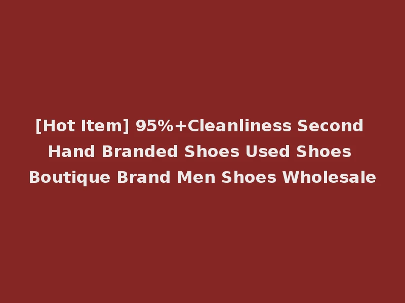 [Hot Item] 95%+Cleanliness Second Hand Branded Shoes Used Shoes Boutique Brand Men Shoes Wholesale