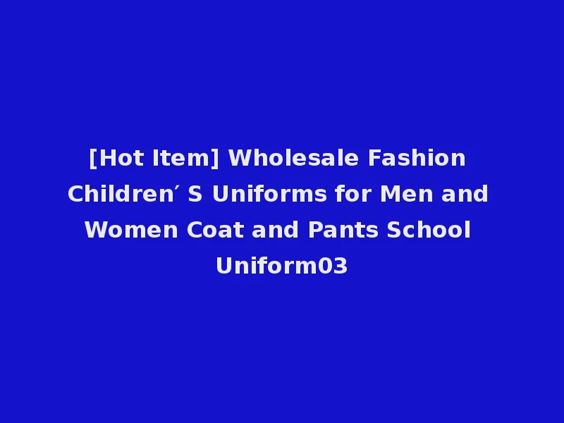 [Hot Item] Wholesale Fashion Children′ S Uniforms for Men and Women Coat and Pants School Uniform03