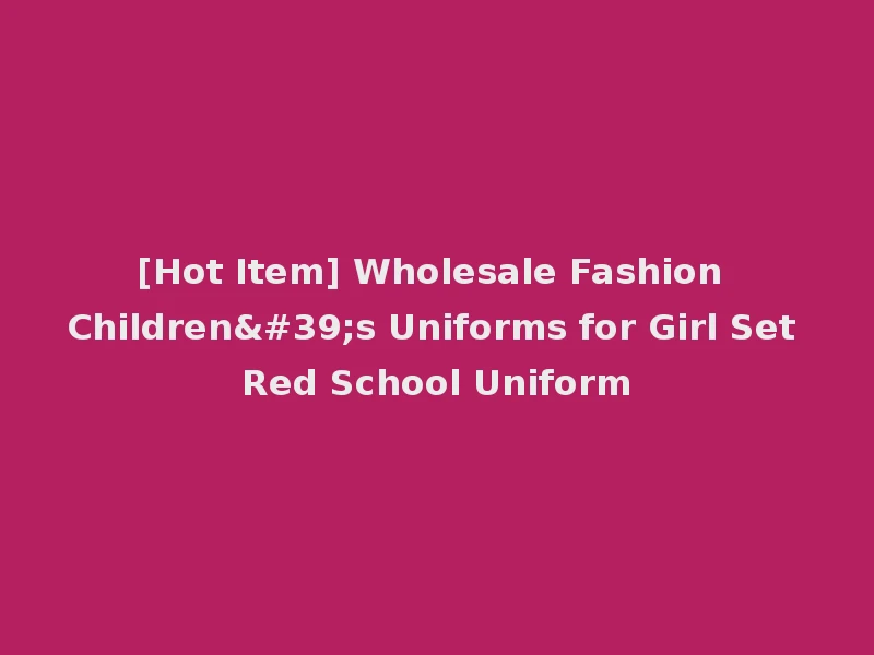 [Hot Item] Wholesale Fashion Children's Uniforms for Girl Set Red School Uniform