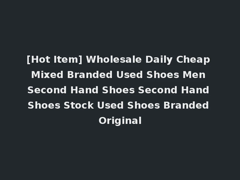 [Hot Item] Wholesale Daily Cheap Mixed Branded Used Shoes Men Second Hand Shoes Second Hand Shoes Stock Used Shoes Branded Original