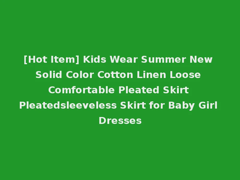[Hot Item] Kids Wear Summer New Solid Color Cotton Linen Loose Comfortable Pleated Skirt Pleatedsleeveless Skirt for Baby Girl Dresses
