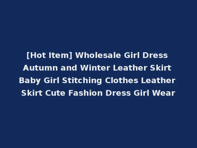 [Hot Item] Wholesale Girl Dress Autumn and Winter Leather Skirt Baby Girl Stitching Clothes Leather Skirt Cute Fashion Dress Girl Wear