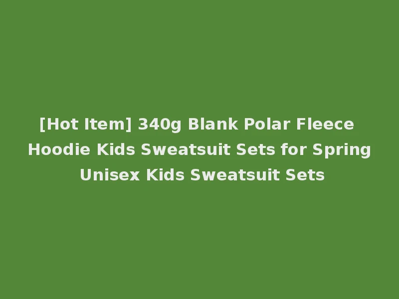 [Hot Item] 340g Blank Polar Fleece Hoodie Kids Sweatsuit Sets for Spring Unisex Kids Sweatsuit Sets