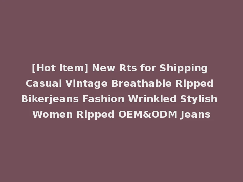 [Hot Item] New Rts for Shipping Casual Vintage Breathable Ripped Bikerjeans Fashion Wrinkled Stylish Women Ripped OEM&ODM Jeans
