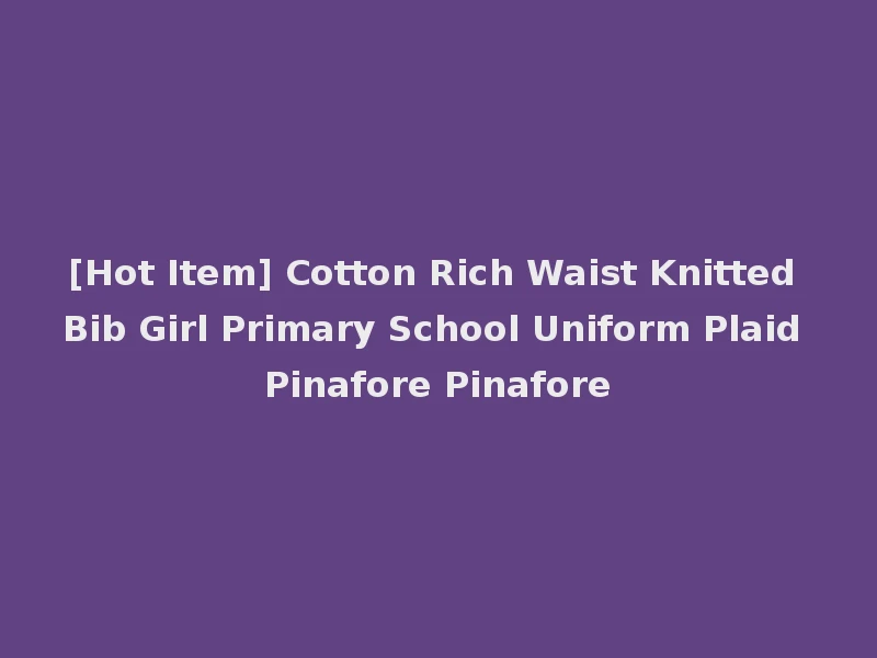 [Hot Item] Cotton Rich Waist Knitted Bib Girl Primary School Uniform Plaid Pinafore Pinafore