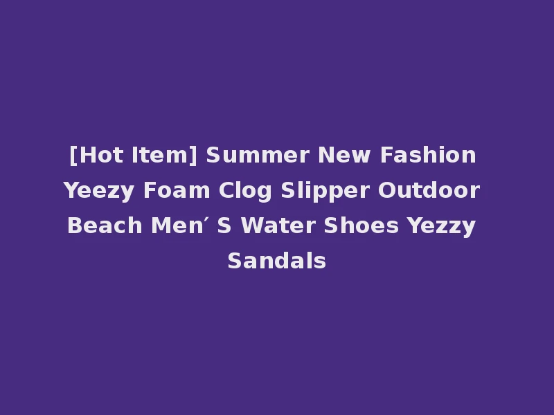 [Hot Item] Summer New Fashion Yeezy Foam Clog Slipper Outdoor Beach Men′ S Water Shoes Yezzy Sandals