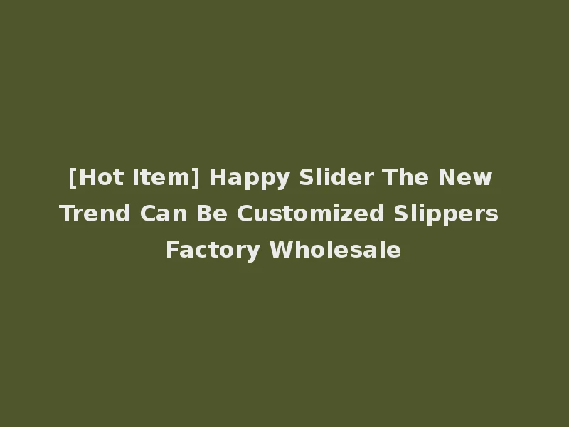 [Hot Item] Happy Slider The New Trend Can Be Customized Slippers Factory Wholesale