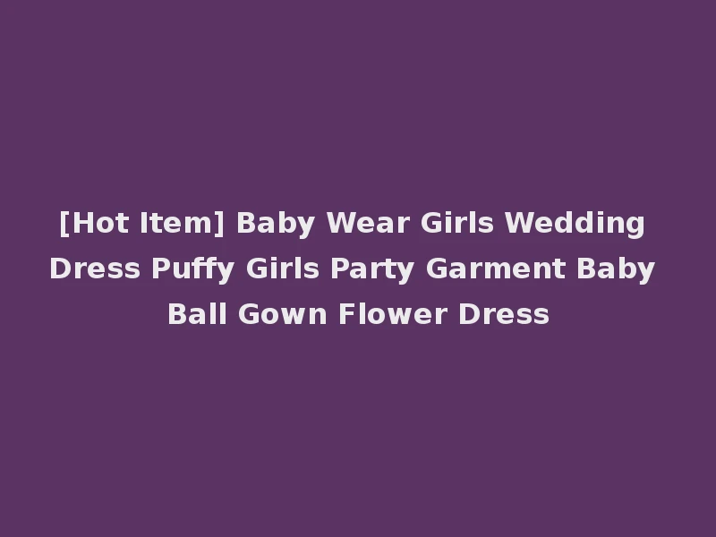 [Hot Item] Baby Wear Girls Wedding Dress Puffy Girls Party Garment Baby Ball Gown Flower Dress