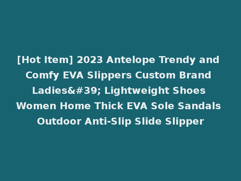 [Hot Item] 2023 Antelope Trendy and Comfy EVA Slippers Custom Brand Ladies' Lightweight Shoes Women Home Thick EVA Sole Sandals Outdoor Anti-Slip Slide Slipper