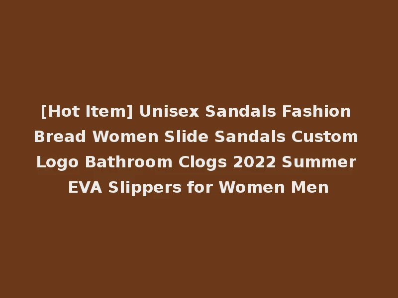 [Hot Item] Unisex Sandals Fashion Bread Women Slide Sandals Custom Logo Bathroom Clogs 2022 Summer EVA Slippers for Women Men