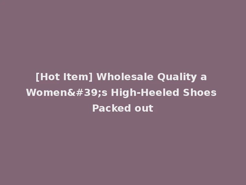 [Hot Item] Wholesale Quality a Women's High-Heeled Shoes Packed out