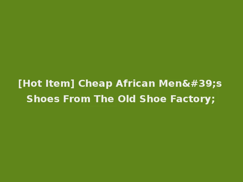 [Hot Item] Cheap African Men's Shoes From The Old Shoe Factory;
