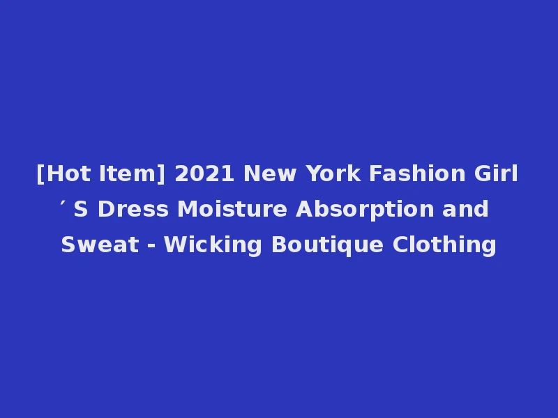 [Hot Item] 2021 New York Fashion Girl′ S Dress Moisture Absorption and Sweat - Wicking Boutique Clothing