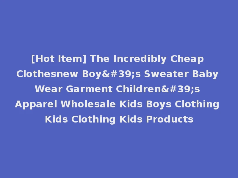 [Hot Item] The Incredibly Cheap Clothesnew Boy's Sweater Baby Wear Garment Children's Apparel Wholesale Kids Boys Clothing Kids Clothing Kids Products