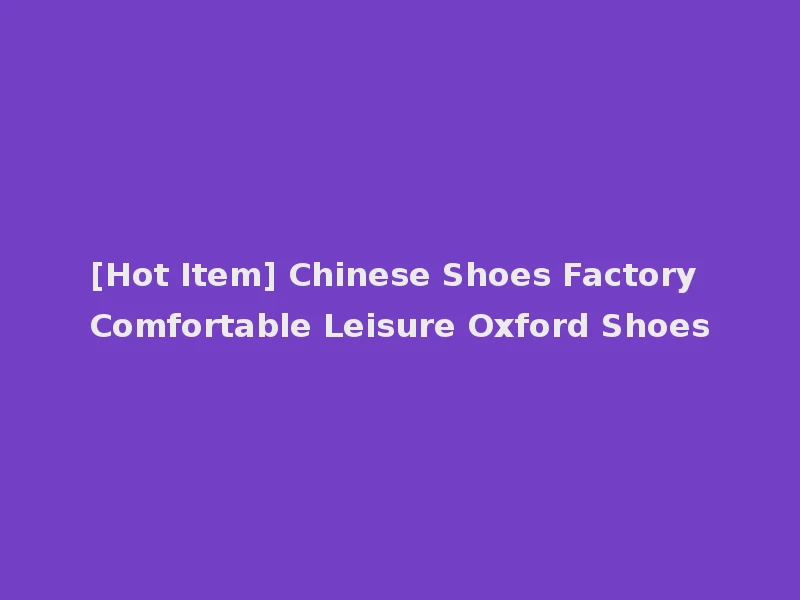 [Hot Item] Chinese Shoes Factory Comfortable Leisure Oxford Shoes