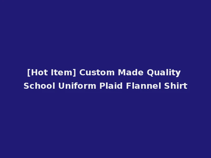 [Hot Item] Custom Made Quality School Uniform Plaid Flannel Shirt