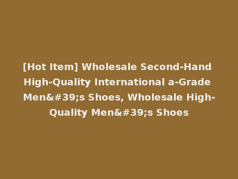 [Hot Item] Wholesale Second-Hand High-Quality International a-Grade Men's Shoes, Wholesale High-Quality Men's Shoes
